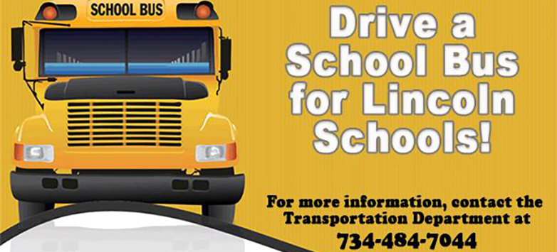 Drive a School Bus for Lincoln Schools. For more information, contact the Transportation Department at 734-484-7044.