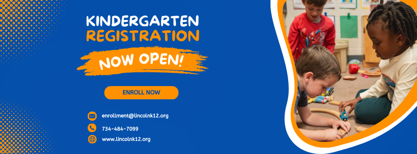 Kindergarten Registration Now Open. enrollment@lincolnk12.org, 734-484-7099, www.lincolnk12.org